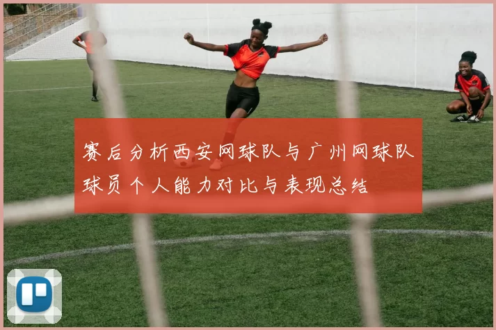 赛后分析西安网球队与广州网球队球员个人能力对比与表现总结