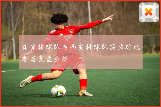 南京排球队与西安排球队实力对比赛后复盘分析